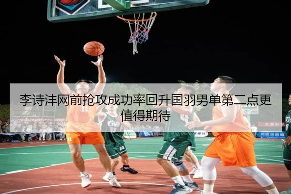 李诗沣网前抢攻成功率回升国羽男单第二点更值得期待